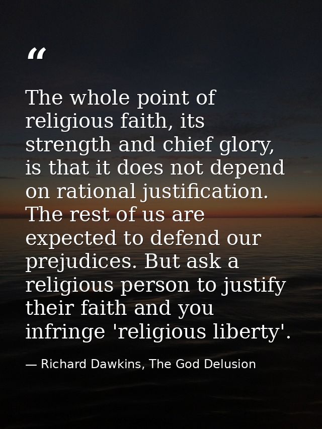The whole point of religious faith, its strength and chief glory, is that it does not depend on rational justification.  — Richard Dawkins, The God Delusion