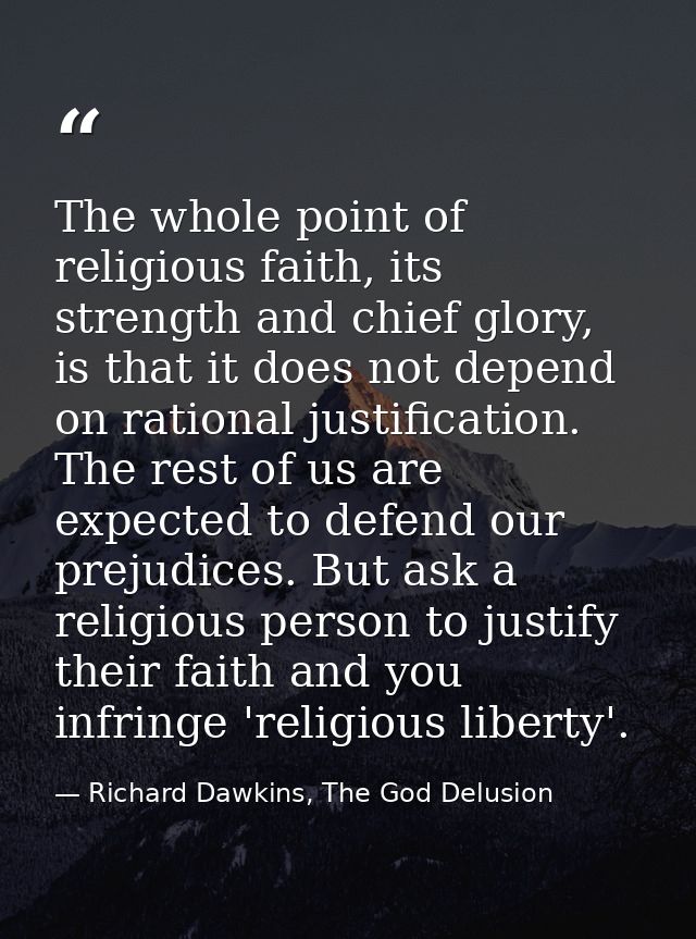 The whole point of religious faith, its strength and chief glory, is that it does not depend on rational justification.  — Richard Dawkins, The God Delusion