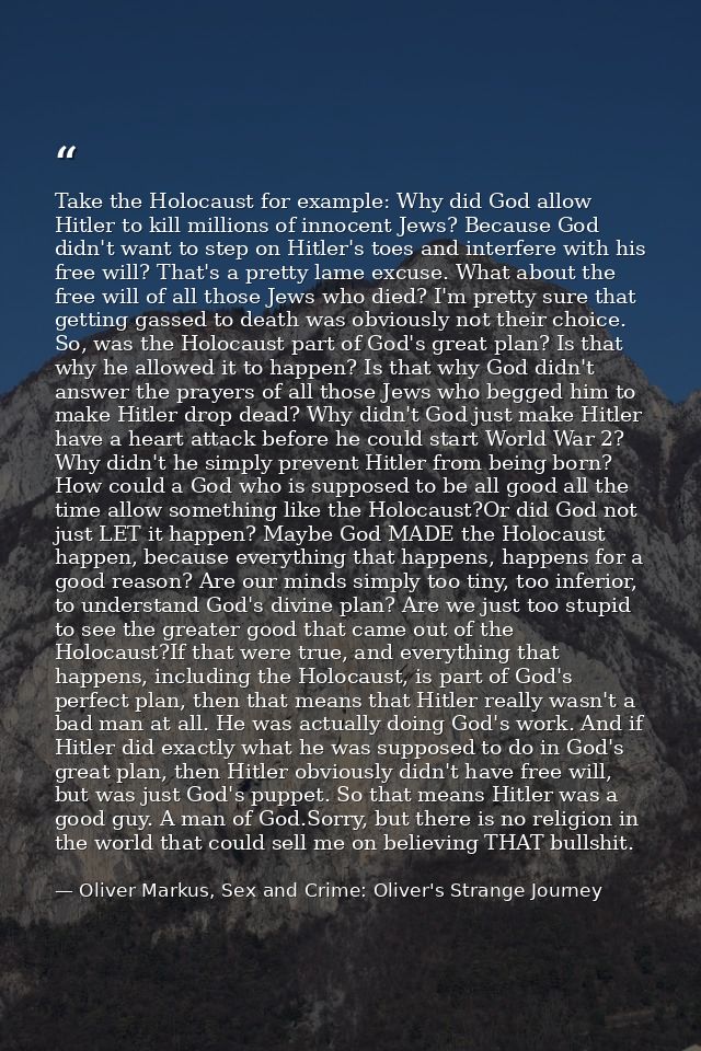 Take the Holocaust for example: Why did God allow Hitler to kill millions of innocent Jews? Because God didn't want to s — Oliver Markus, Sex and Crime: Oliver's Strange Journey