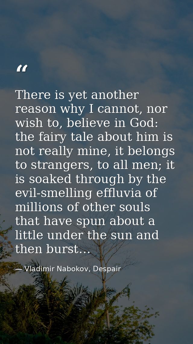 There is yet another reason why I cannot, nor wish to, believe in God: the fairy tale about him is not really mine, it b — Vladimir Nabokov, Despair