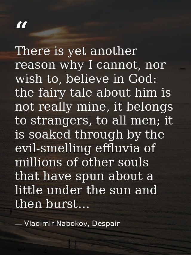 There is yet another reason why I cannot, nor wish to, believe in God: the fairy tale about him is not really mine, it b — Vladimir Nabokov, Despair