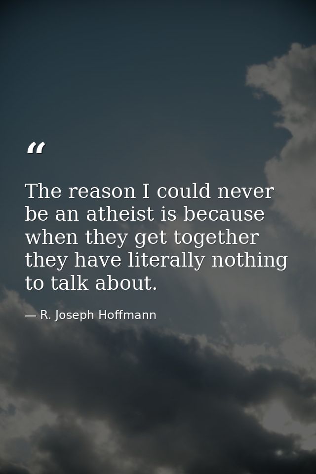 The reason I could never be an atheist is because when they get together they have literally nothing to talk about. — R. Joseph Hoffmann