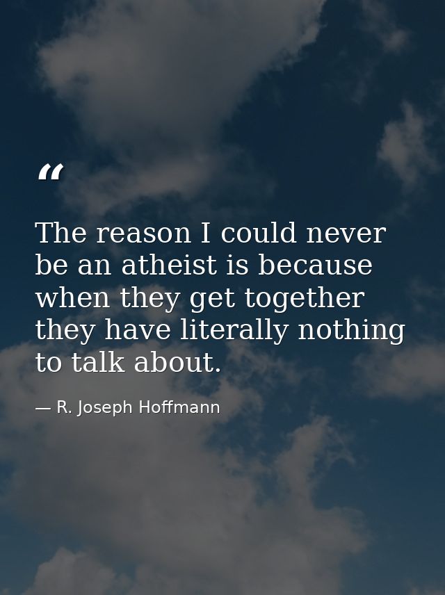 The reason I could never be an atheist is because when they get together they have literally nothing to talk about. — R. Joseph Hoffmann