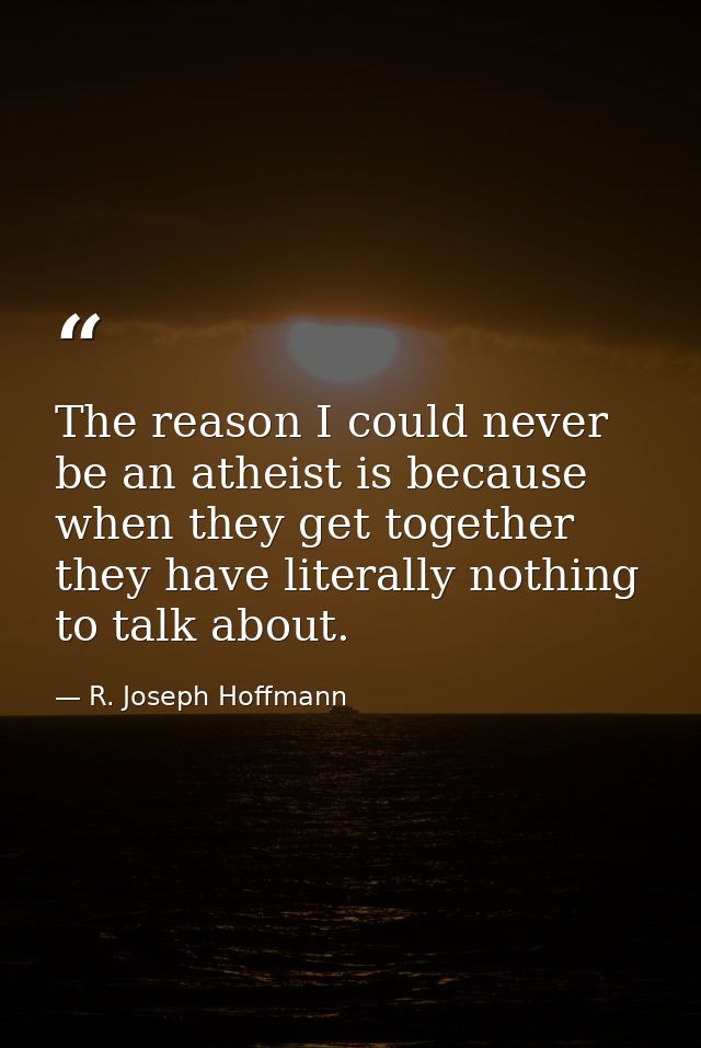 The reason I could never be an atheist is because when they get together they have literally nothing to talk about. — R. Joseph Hoffmann