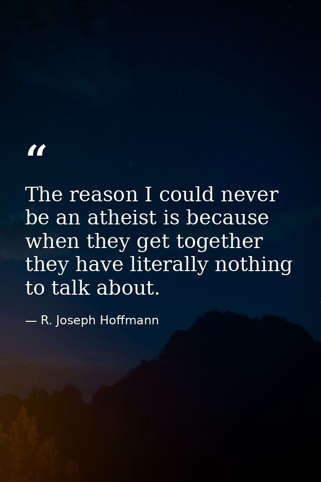 The reason I could never be an atheist is because when they get together they have literally nothing to talk about. — R. Joseph Hoffmann