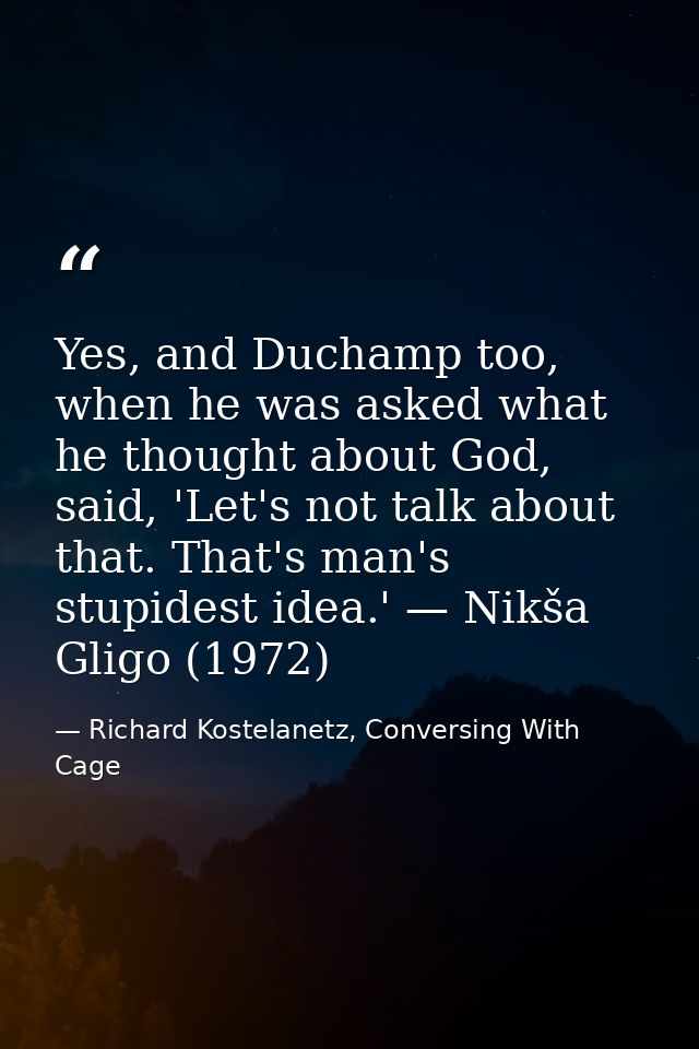 Yes, and Duchamp too, when he was asked what he thought about God, said, 'Let's not talk about that. That's man's stupid — Richard Kostelanetz, Conversing With Cage
