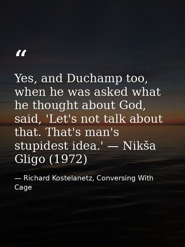 Yes, and Duchamp too, when he was asked what he thought about God, said, 'Let's not talk about that. That's man's stupid — Richard Kostelanetz, Conversing With Cage