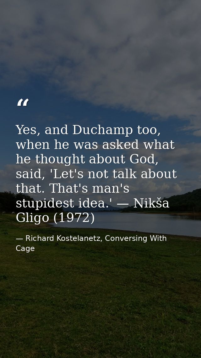 Yes, and Duchamp too, when he was asked what he thought about God, said, 'Let's not talk about that. That's man's stupid — Richard Kostelanetz, Conversing With Cage