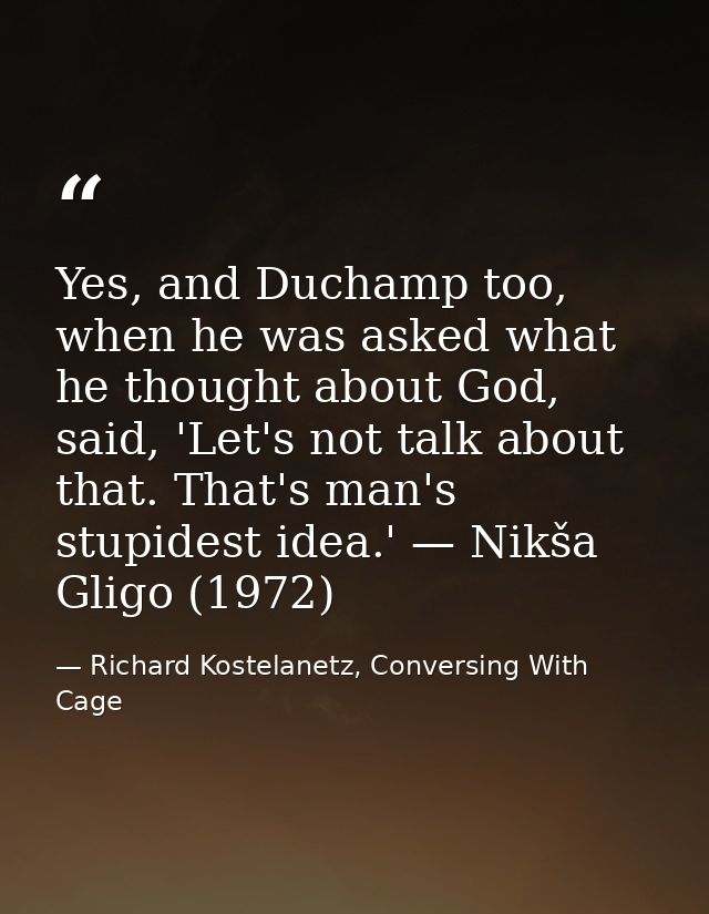 Yes, and Duchamp too, when he was asked what he thought about God, said, 'Let's not talk about that. That's man's stupid — Richard Kostelanetz, Conversing With Cage