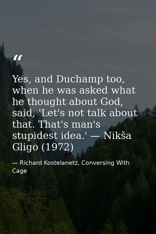 Yes, and Duchamp too, when he was asked what he thought about God, said, 'Let's not talk about that. That's man's stupid — Richard Kostelanetz, Conversing With Cage