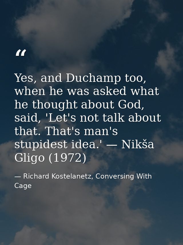 Yes, and Duchamp too, when he was asked what he thought about God, said, 'Let's not talk about that. That's man's stupid — Richard Kostelanetz, Conversing With Cage