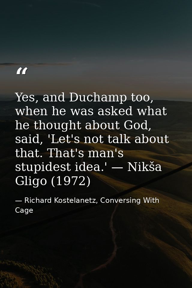 Yes, and Duchamp too, when he was asked what he thought about God, said, 'Let's not talk about that. That's man's stupid — Richard Kostelanetz, Conversing With Cage