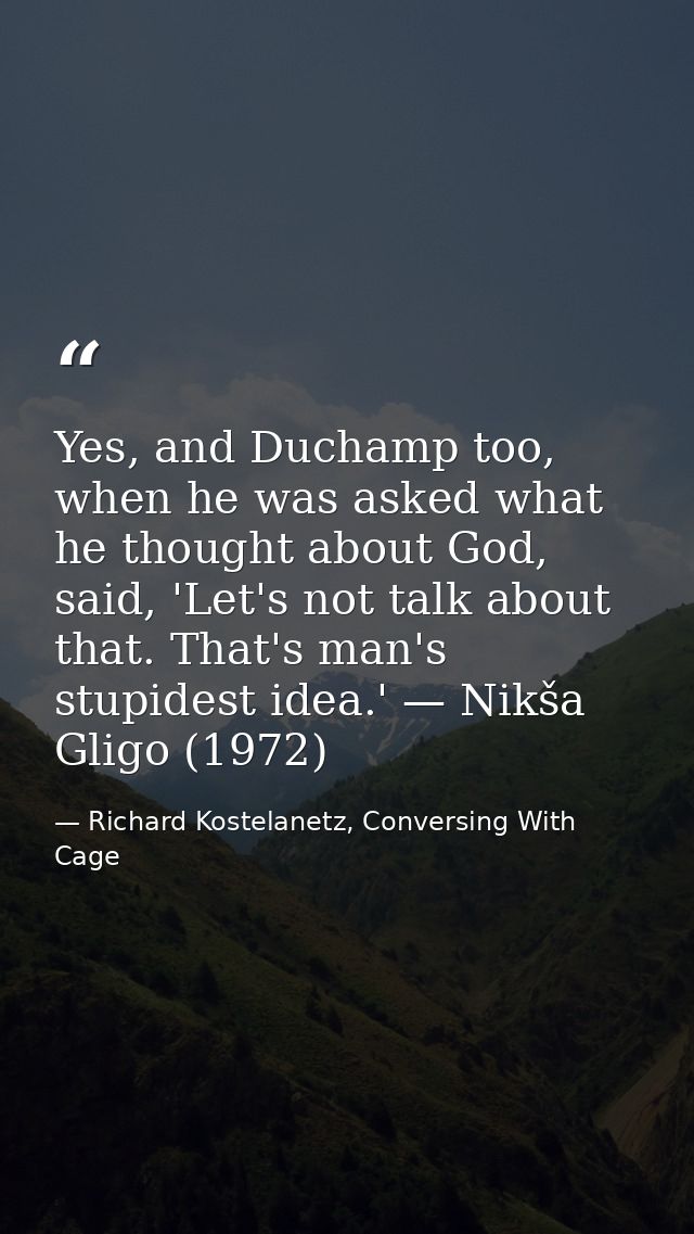 Yes, and Duchamp too, when he was asked what he thought about God, said, 'Let's not talk about that. That's man's stupid — Richard Kostelanetz, Conversing With Cage