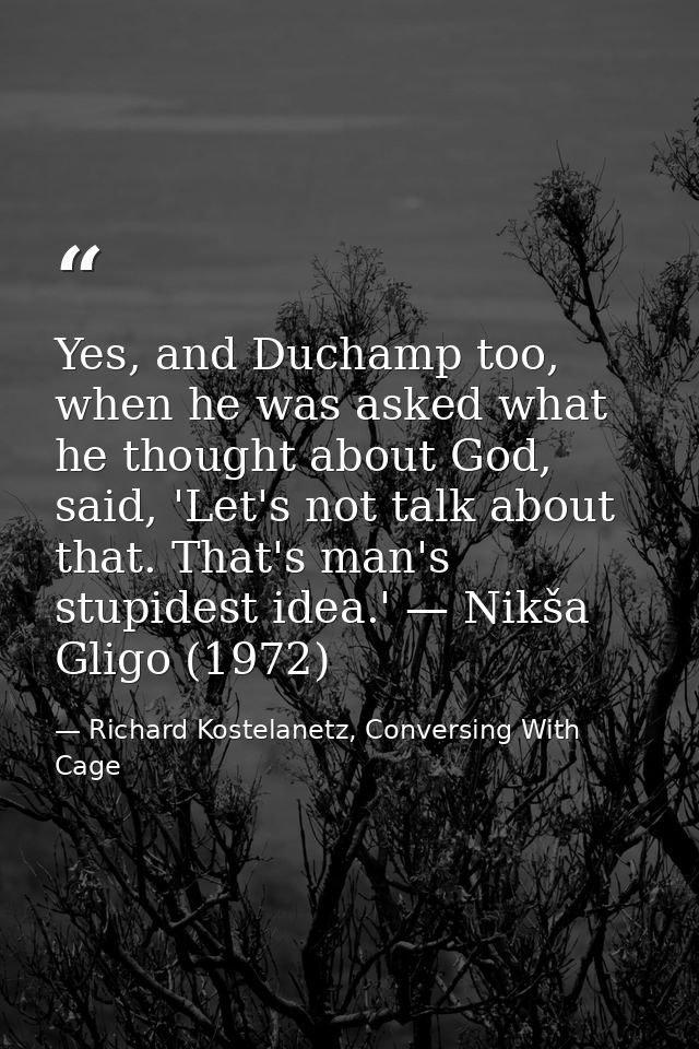 Yes, and Duchamp too, when he was asked what he thought about God, said, 'Let's not talk about that. That's man's stupid — Richard Kostelanetz, Conversing With Cage