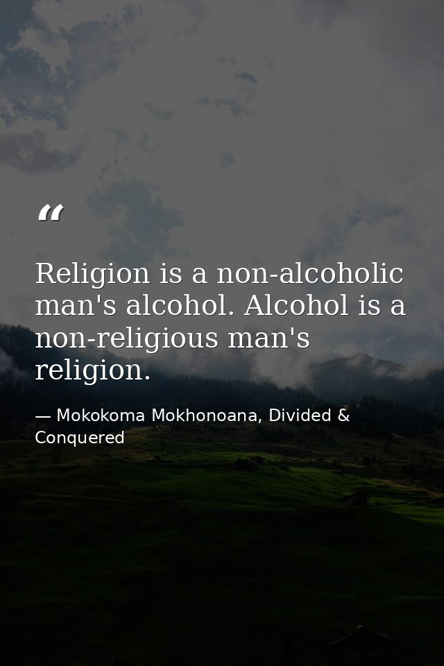 Religion is a non-alcoholic man's alcohol. Alcohol is a non-religious man's religion. — Mokokoma Mokhonoana, Divided & Conquered