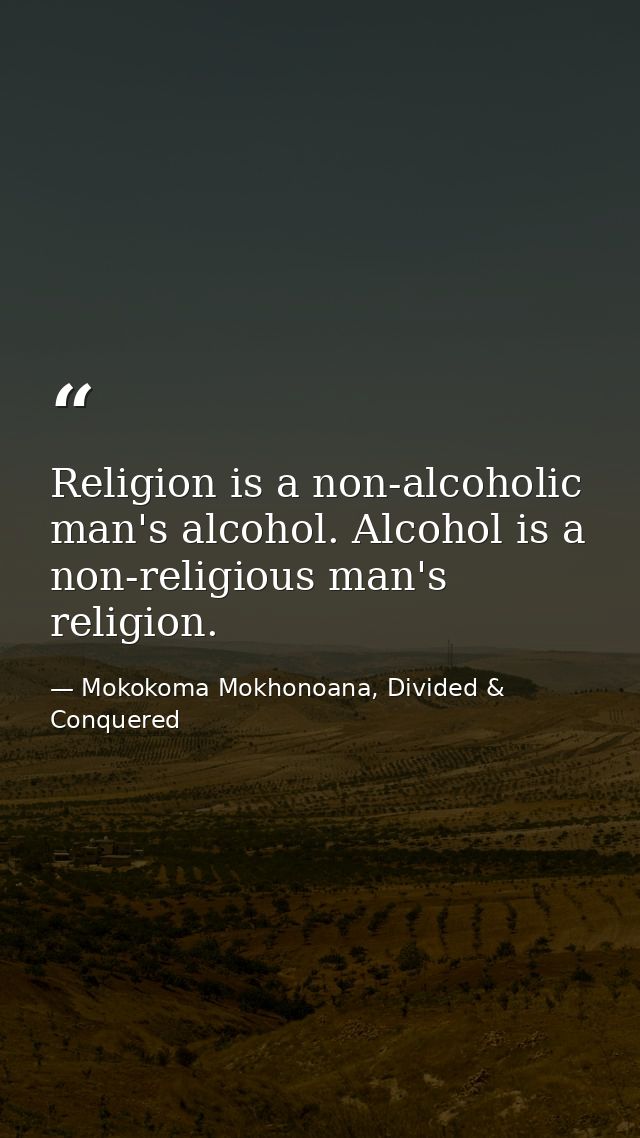 Religion is a non-alcoholic man's alcohol. Alcohol is a non-religious man's religion. — Mokokoma Mokhonoana, Divided & Conquered