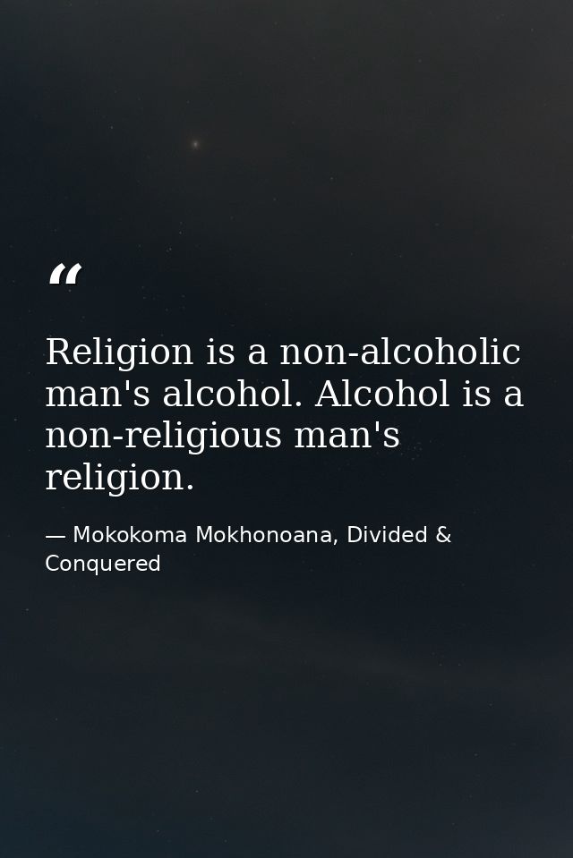 Religion is a non-alcoholic man's alcohol. Alcohol is a non-religious man's religion. — Mokokoma Mokhonoana, Divided & Conquered