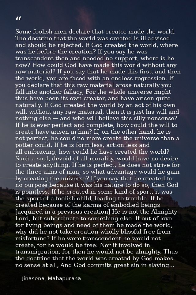 Some foolish men declare that creator made the world. The doctrine that the world was created is ill advised and should  — Jinasena, Mahapurana