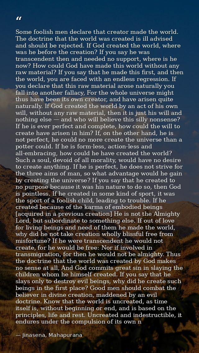 Some foolish men declare that creator made the world. The doctrine that the world was created is ill advised and should  — Jinasena, Mahapurana
