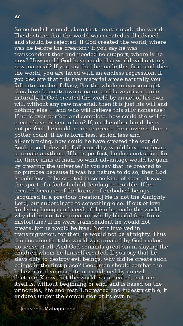 Some foolish men declare that creator made the world. The doctrine that the world was created is ill advised and should  — Jinasena, Mahapurana