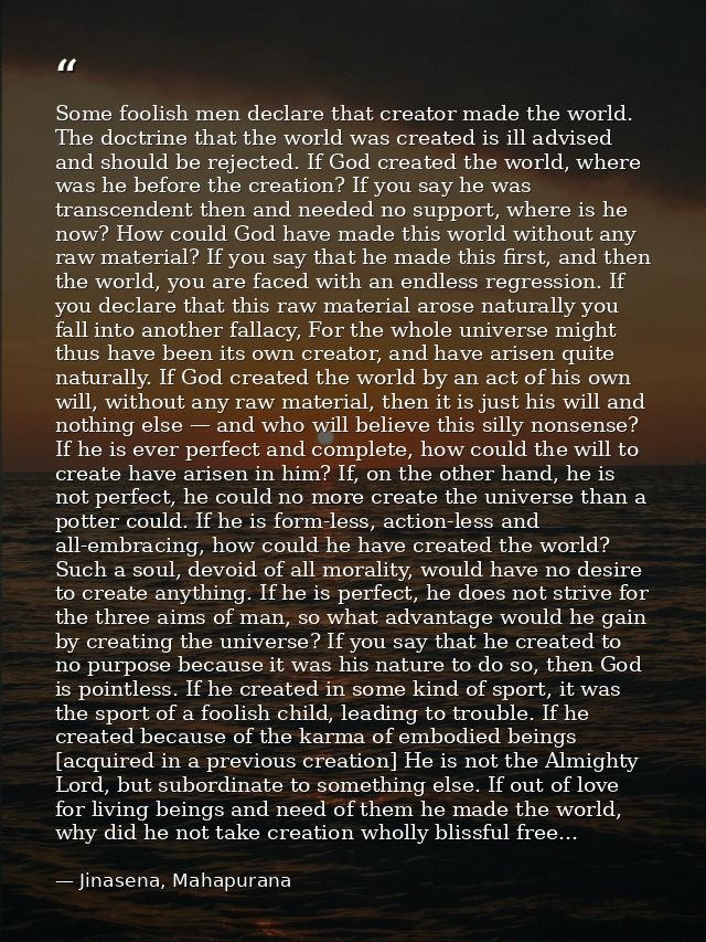 Some foolish men declare that creator made the world. The doctrine that the world was created is ill advised and should  — Jinasena, Mahapurana