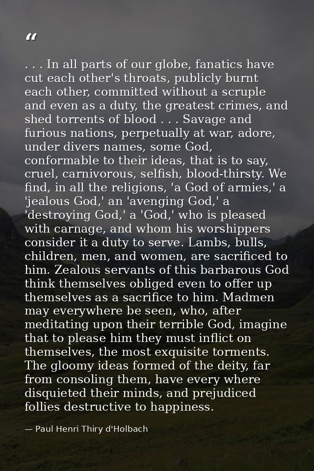 . . . In all parts of our globe, fanatics have cut each other's throats, publicly burnt each other, committed without a  — Paul Henri Thiry d'Holbach