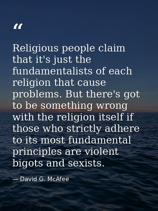 Religious people claim that it's just the fundamentalists of each religion that cause problems. But there's got to be so — David G. McAfee