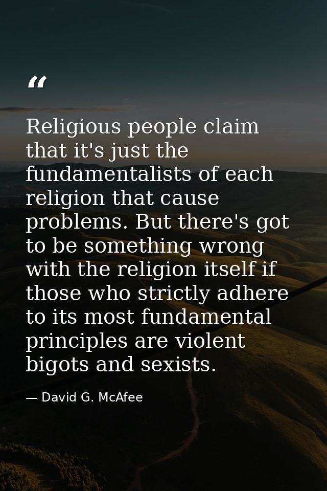 Religious people claim that it's just the fundamentalists of each religion that cause problems. But there's got to be so — David G. McAfee