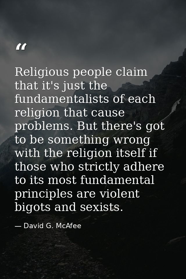 Religious people claim that it's just the fundamentalists of each religion that cause problems. But there's got to be so — David G. McAfee
