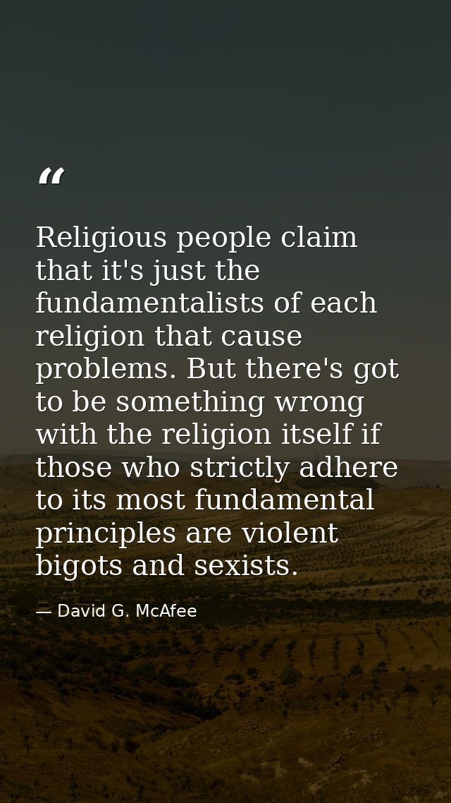 Religious people claim that it's just the fundamentalists of each religion that cause problems. But there's got to be so — David G. McAfee