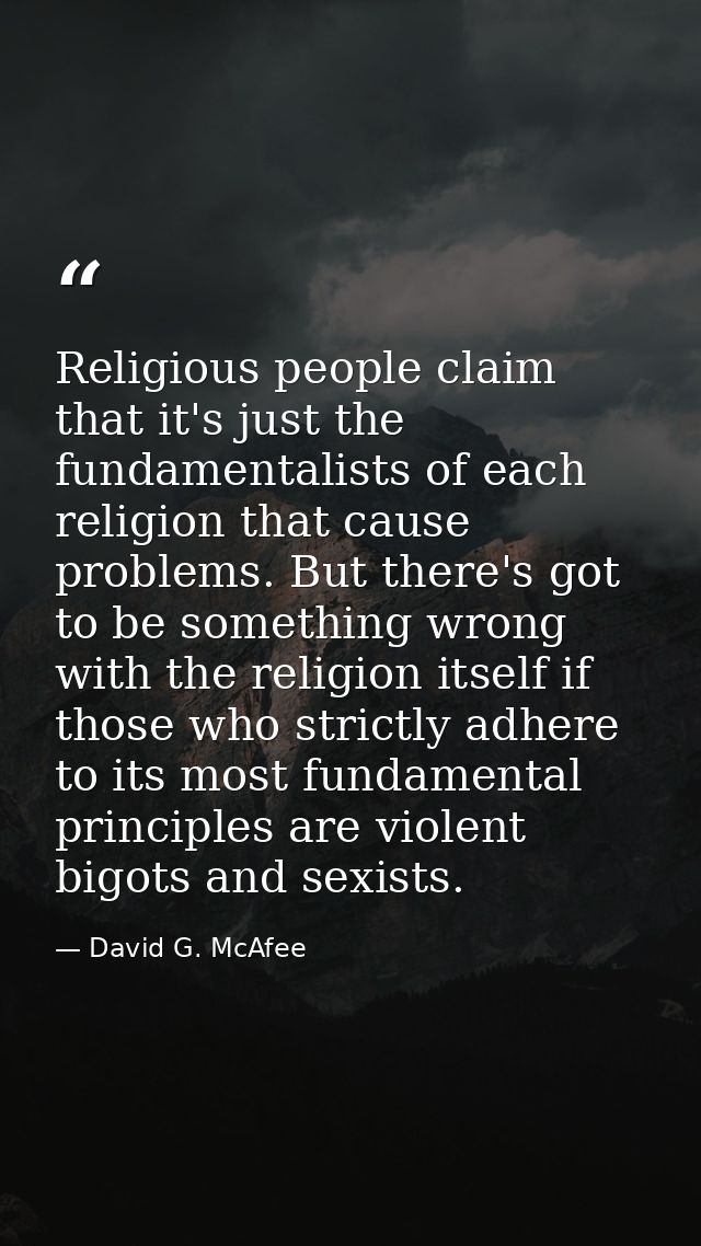 Religious people claim that it's just the fundamentalists of each religion that cause problems. But there's got to be so — David G. McAfee