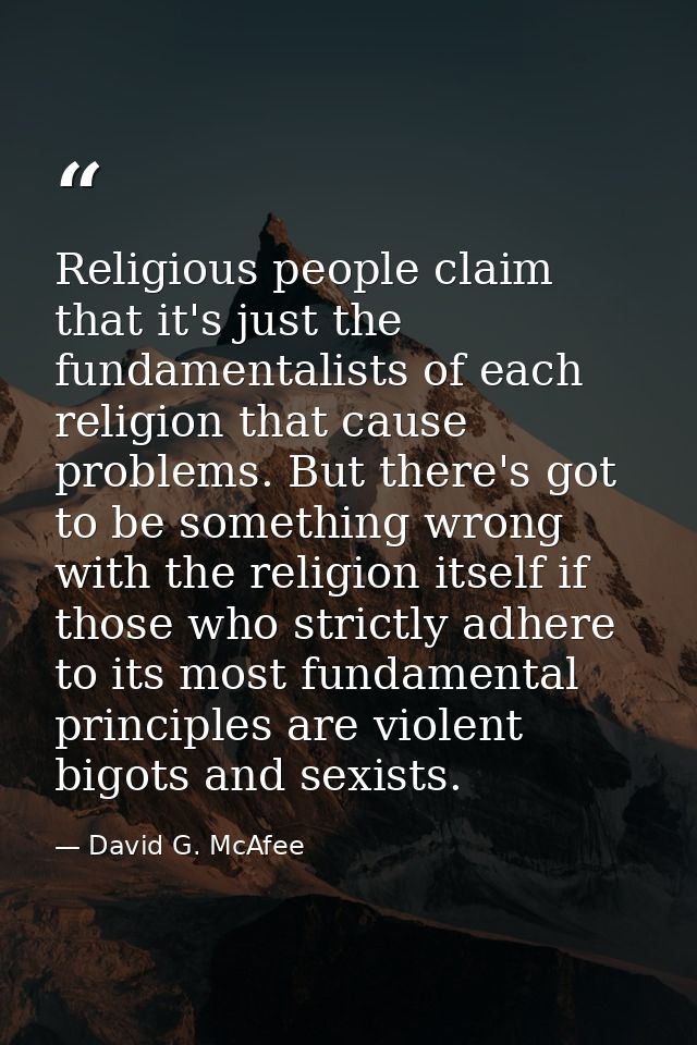 Religious people claim that it's just the fundamentalists of each religion that cause problems. But there's got to be so — David G. McAfee