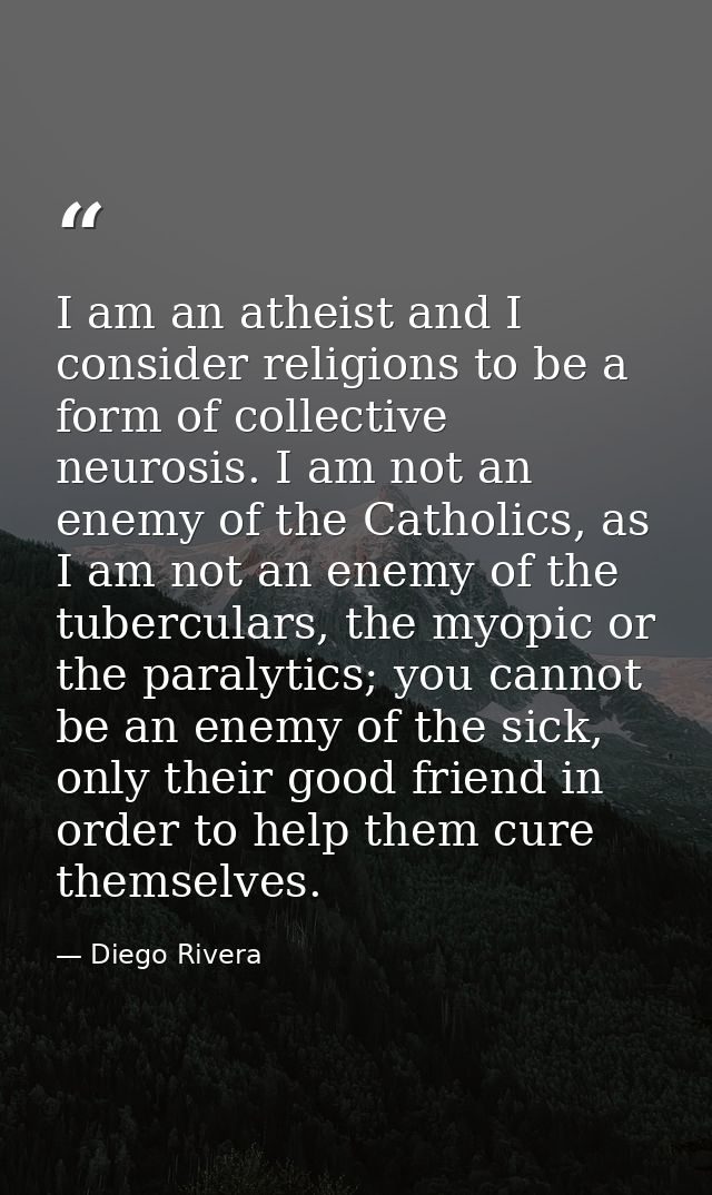 I am an atheist and I consider religions to be a form of collective neurosis. I am not an enemy of the Catholics, as I a — Diego Rivera