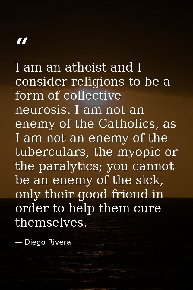 I am an atheist and I consider religions to be a form of collective neurosis. I am not an enemy of the Catholics, as I a — Diego Rivera