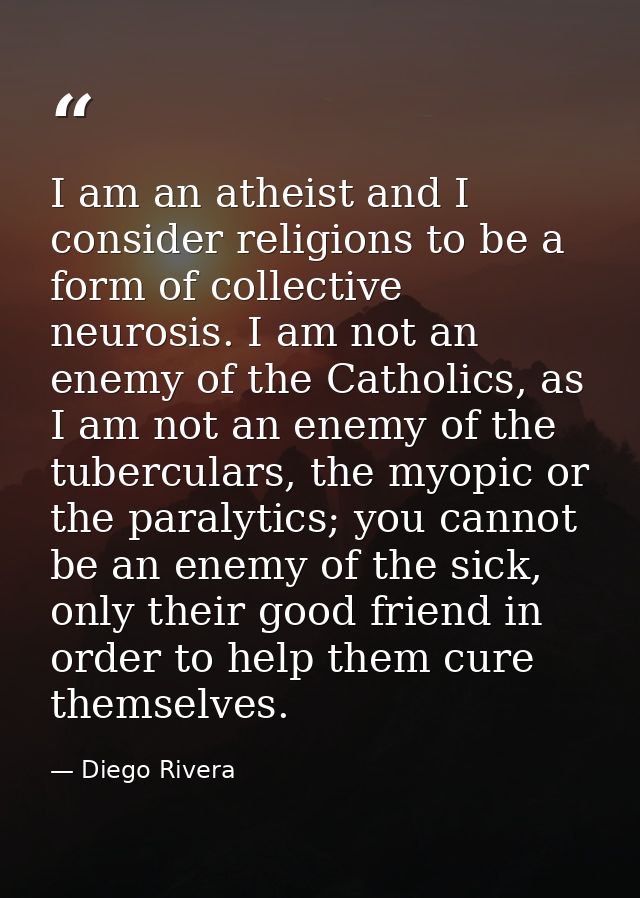 I am an atheist and I consider religions to be a form of collective neurosis. I am not an enemy of the Catholics, as I a — Diego Rivera