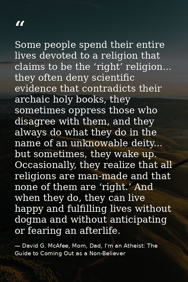 Some people spend their entire lives devoted to a religion that claims to be the ‘right’ religion... they often deny sci — David G. McAfee, Mom, Dad, I'm an Atheist: The Guide to Coming Out as a Non-Believer