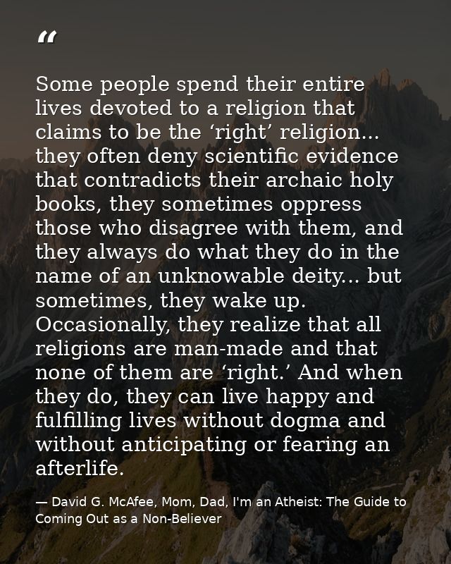Some people spend their entire lives devoted to a religion that claims to be the ‘right’ religion... they often deny sci — David G. McAfee, Mom, Dad, I'm an Atheist: The Guide to Coming Out as a Non-Believer