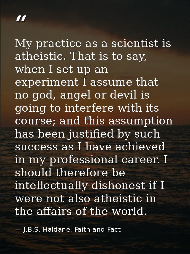 My practice as a scientist is atheistic. That is to say, when I set up an experiment I assume that no god, angel or devi — J.B.S. Haldane, Faith and Fact