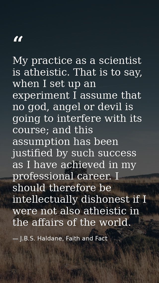 My practice as a scientist is atheistic. That is to say, when I set up an experiment I assume that no god, angel or devi — J.B.S. Haldane, Faith and Fact