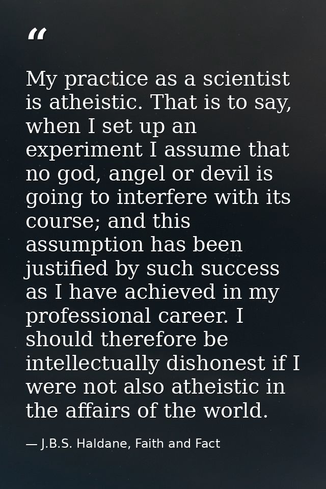 My practice as a scientist is atheistic. That is to say, when I set up an experiment I assume that no god, angel or devi — J.B.S. Haldane, Faith and Fact