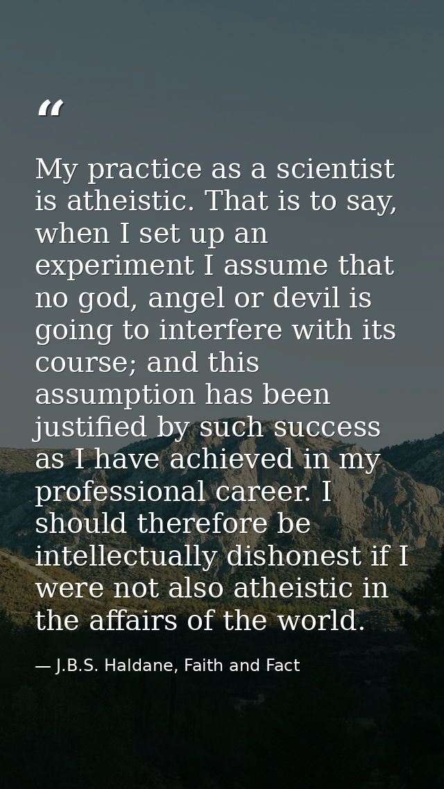 My practice as a scientist is atheistic. That is to say, when I set up an experiment I assume that no god, angel or devi — J.B.S. Haldane, Faith and Fact