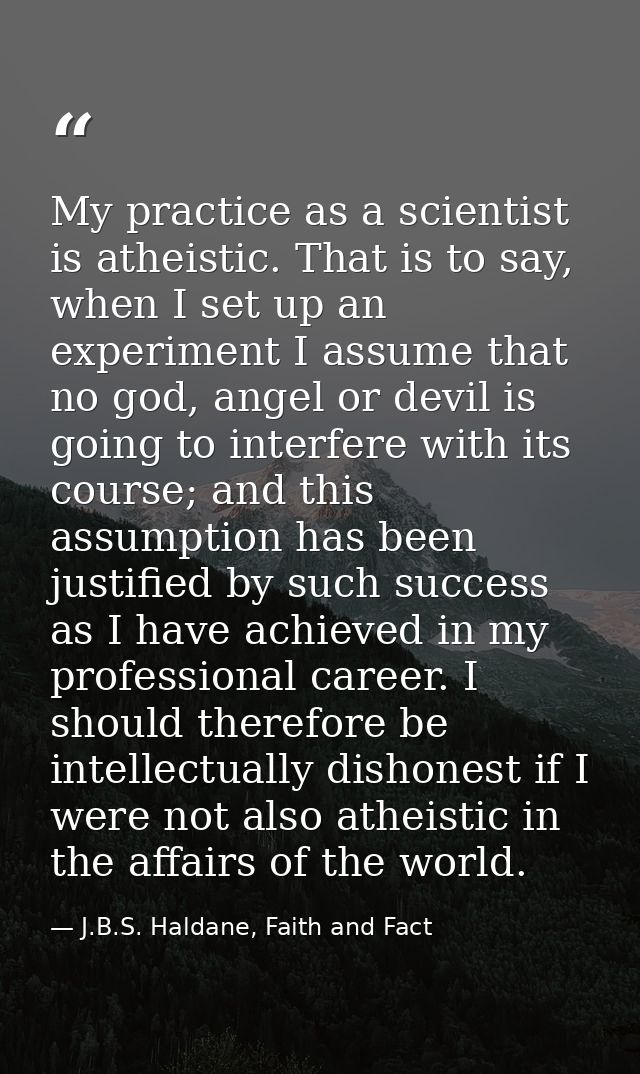 My practice as a scientist is atheistic. That is to say, when I set up an experiment I assume that no god, angel or devi — J.B.S. Haldane, Faith and Fact