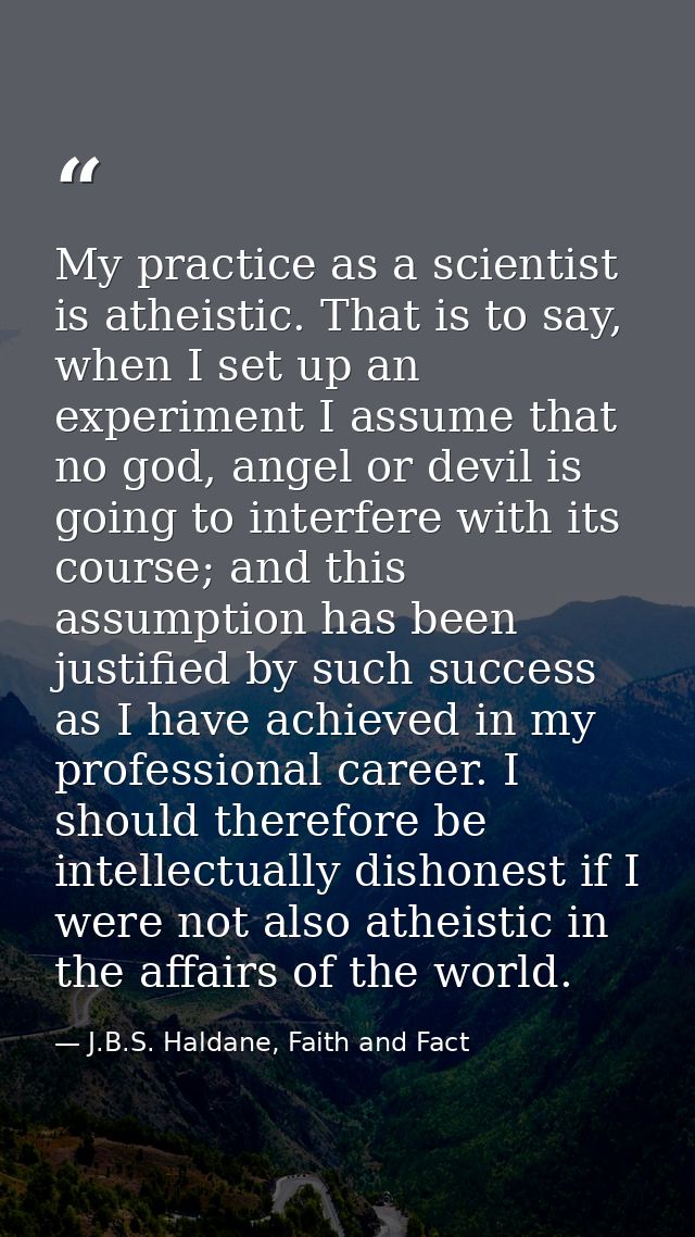 My practice as a scientist is atheistic. That is to say, when I set up an experiment I assume that no god, angel or devi — J.B.S. Haldane, Faith and Fact