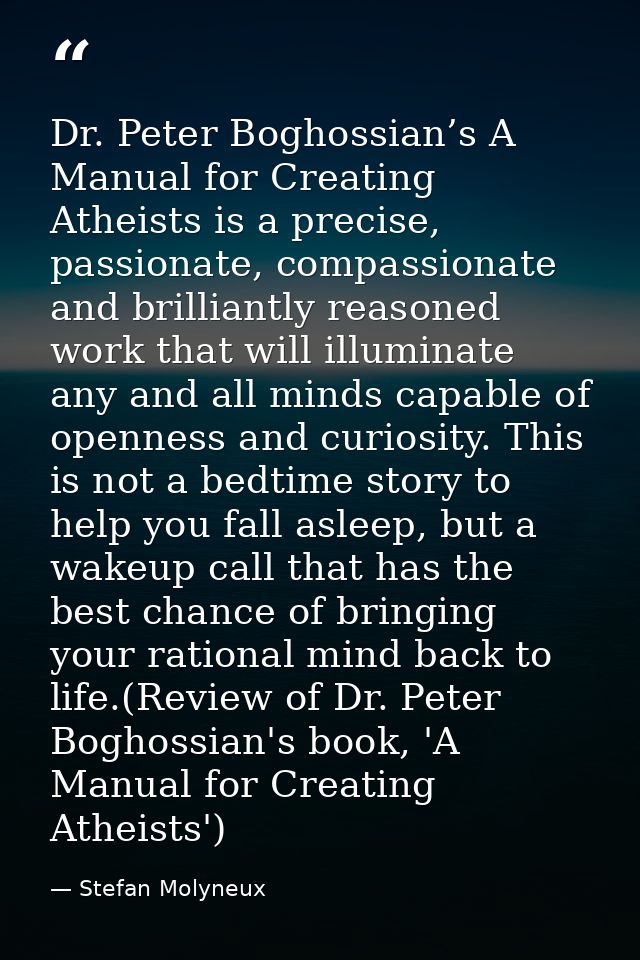 Dr. Peter Boghossian’s A Manual for Creating Atheists is a precise, passionate, compassionate and brilliantly reasoned w — Stefan Molyneux