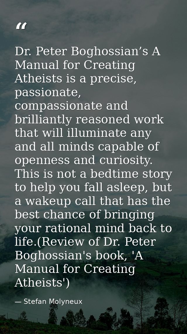 Dr. Peter Boghossian’s A Manual for Creating Atheists is a precise, passionate, compassionate and brilliantly reasoned w — Stefan Molyneux