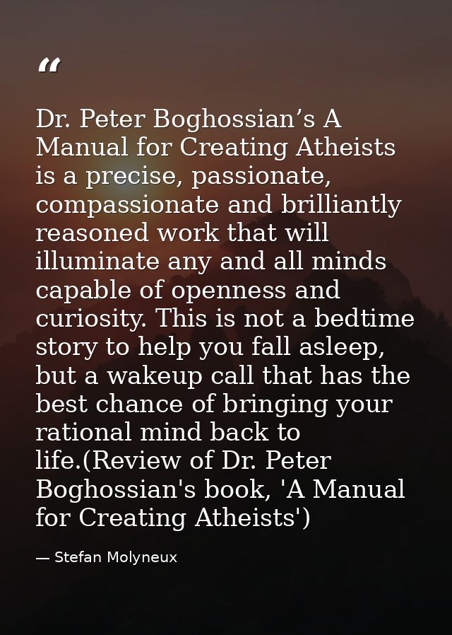 Dr. Peter Boghossian’s A Manual for Creating Atheists is a precise, passionate, compassionate and brilliantly reasoned w — Stefan Molyneux