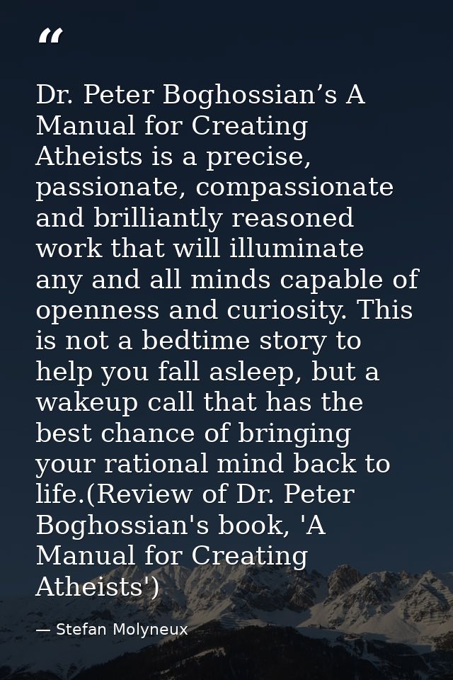 Dr. Peter Boghossian’s A Manual for Creating Atheists is a precise, passionate, compassionate and brilliantly reasoned w — Stefan Molyneux