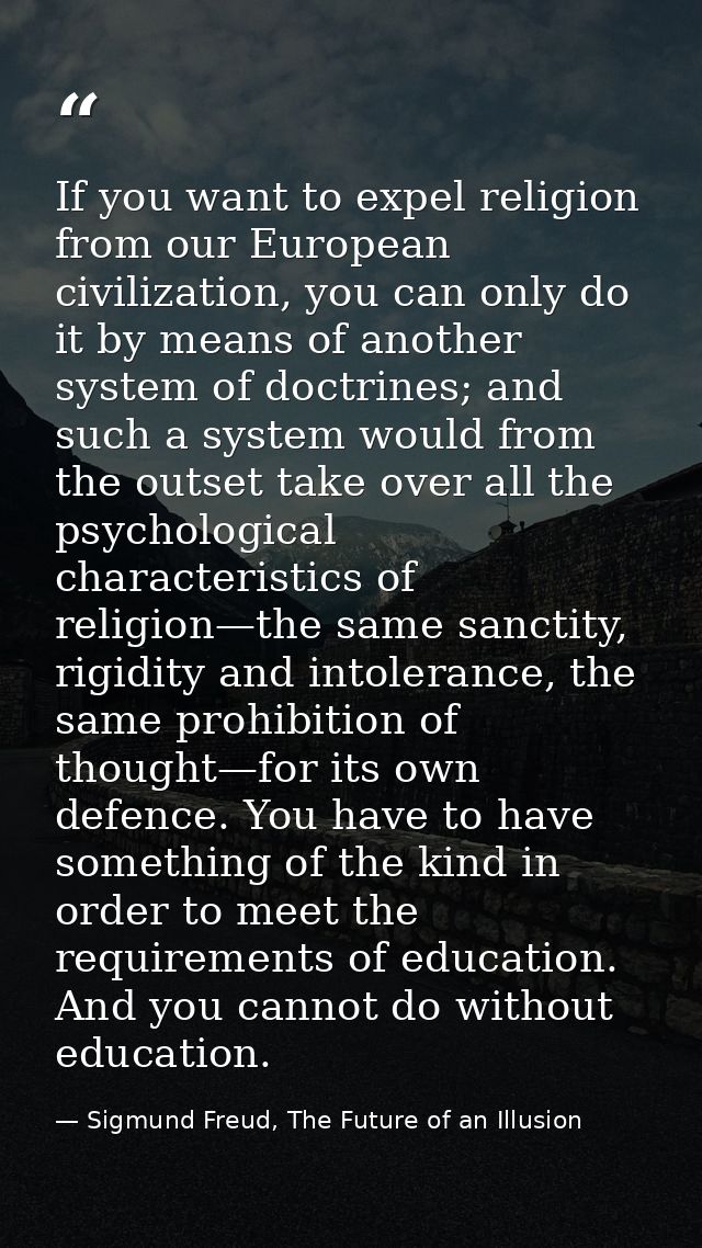 If you want to expel religion from our European civilization, you can only do it by means of another system of doctrines — Sigmund Freud, The Future of an Illusion