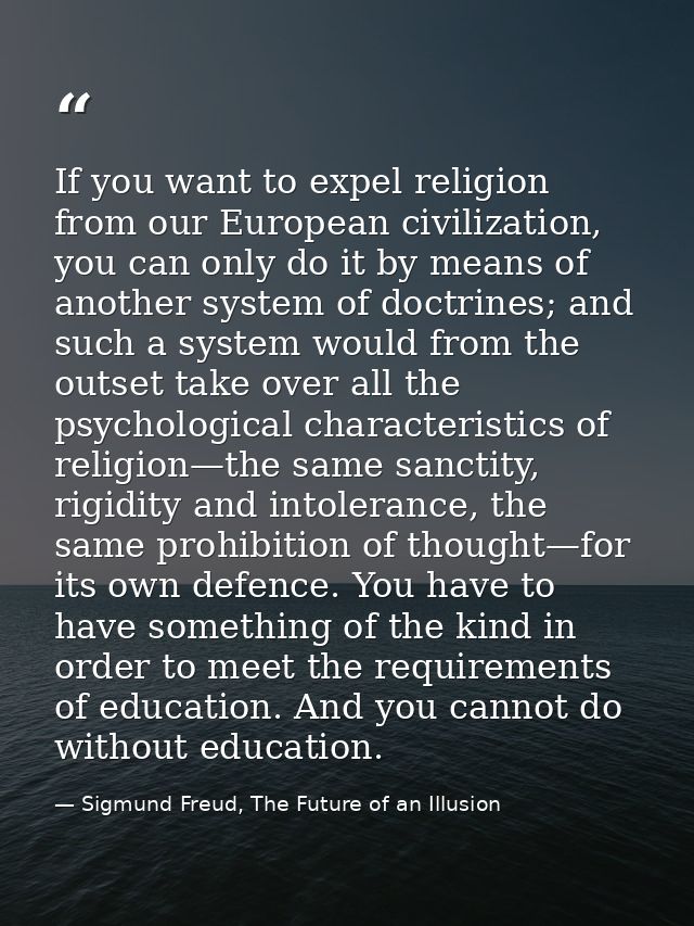 If you want to expel religion from our European civilization, you can only do it by means of another system of doctrines — Sigmund Freud, The Future of an Illusion