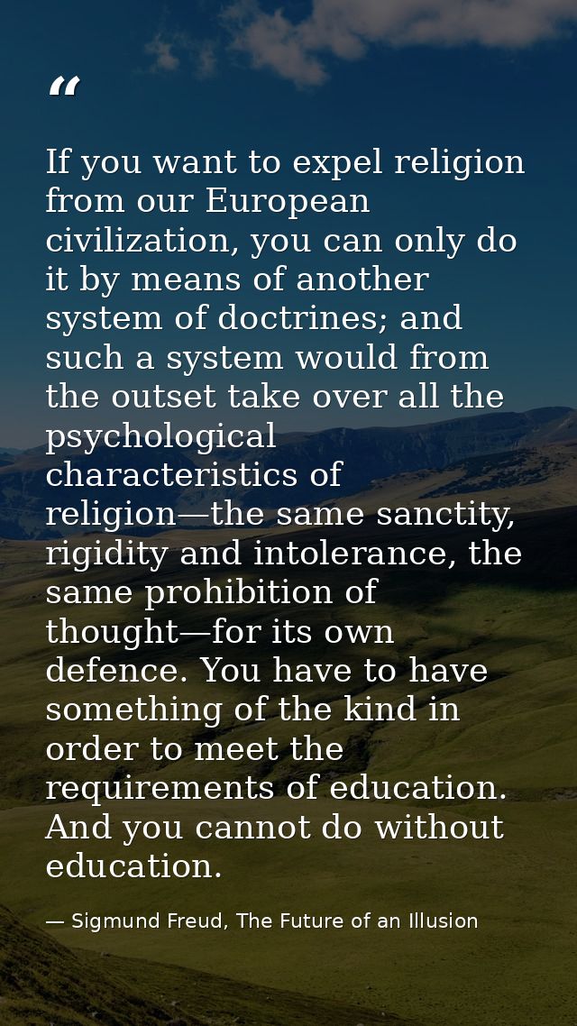 If you want to expel religion from our European civilization, you can only do it by means of another system of doctrines — Sigmund Freud, The Future of an Illusion